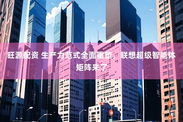 旺源配资 生产力范式全面重塑，联想超级智能体矩阵来了