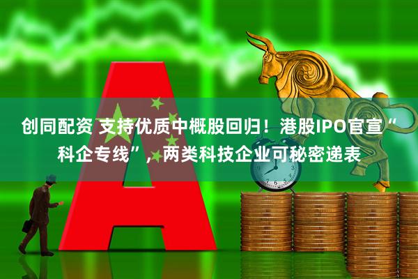 创同配资 支持优质中概股回归！港股IPO官宣“科企专线”，两类科技企业可秘密递表