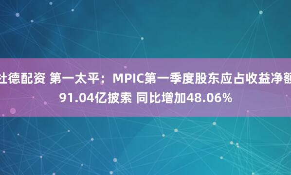 杜德配资 第一太平：MPIC第一季度股东应占收益净额91.04亿披索 同比增加48.06%