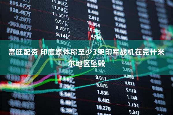 富旺配资 印度媒体称至少3架印军战机在克什米尔地区坠毁