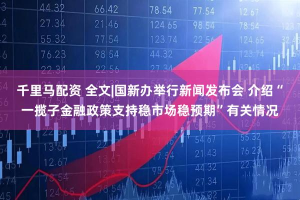 千里马配资 全文|国新办举行新闻发布会 介绍“一揽子金融政策支持稳市场稳预期”有关情况