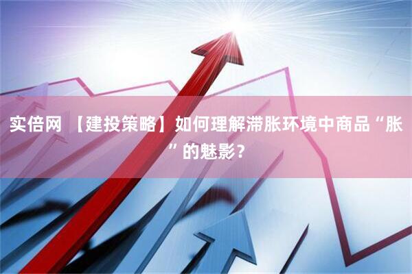实倍网 【建投策略】如何理解滞胀环境中商品“胀”的魅影？