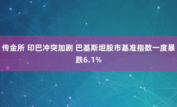 传金所 印巴冲突加剧 巴基斯坦股市基准指数一度暴跌6.1%