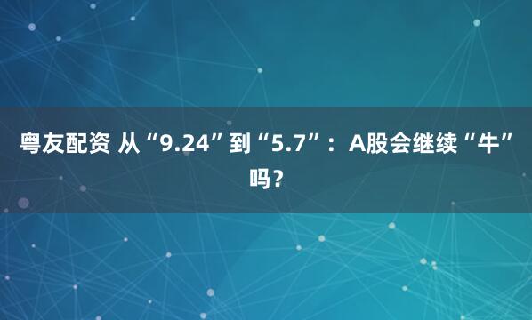 粤友配资 从“9.24”到“5.7”：A股会继续“牛”吗？