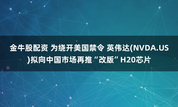 金牛股配资 为绕开美国禁令 英伟达(NVDA.US)拟向中国市场再推“改版”H20芯片