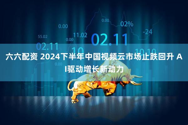 六六配资 2024下半年中国视频云市场止跌回升 AI驱动增长新动力