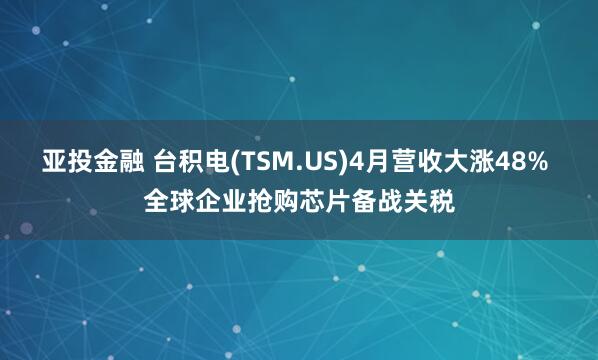 亚投金融 台积电(TSM.US)4月营收大涨48% 全球企业抢购芯片备战关税