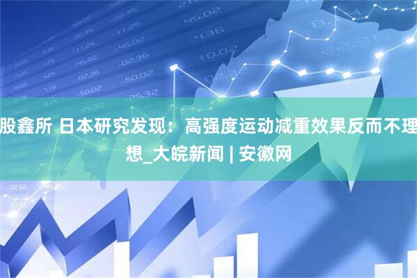股鑫所 日本研究发现：高强度运动减重效果反而不理想_大皖新闻 | 安徽网