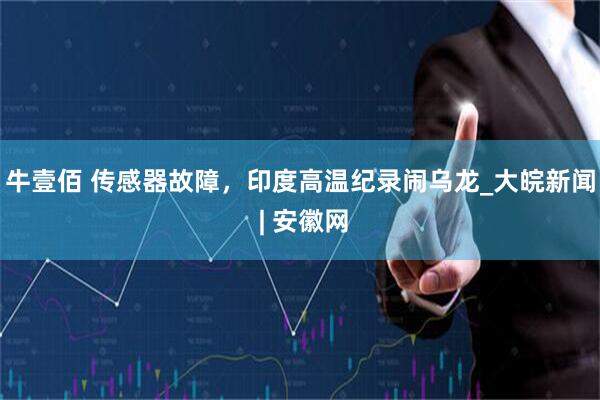 牛壹佰 传感器故障，印度高温纪录闹乌龙_大皖新闻 | 安徽网