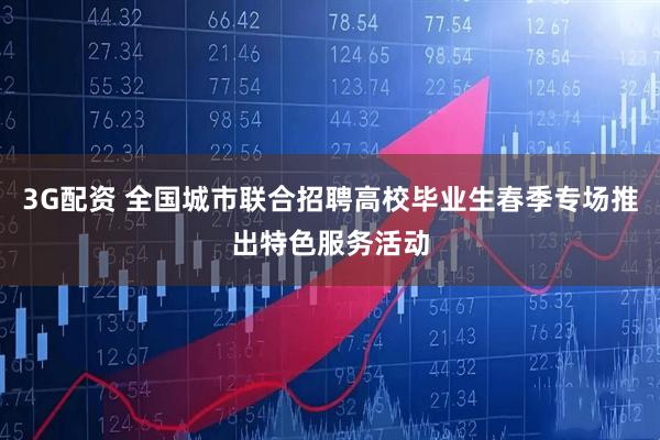 3G配资 全国城市联合招聘高校毕业生春季专场推出特色服务活动