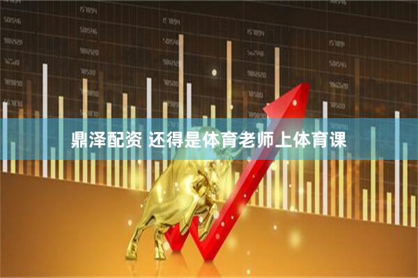 鼎泽配资 还得是体育老师上体育课