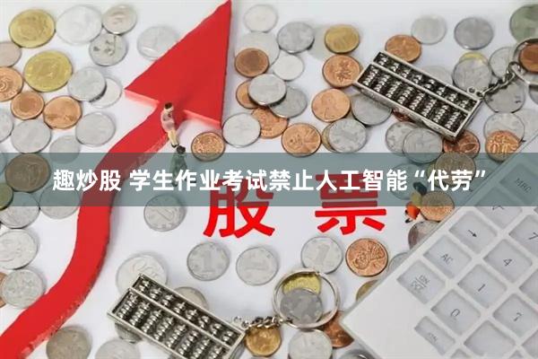 趣炒股 学生作业考试禁止人工智能“代劳”