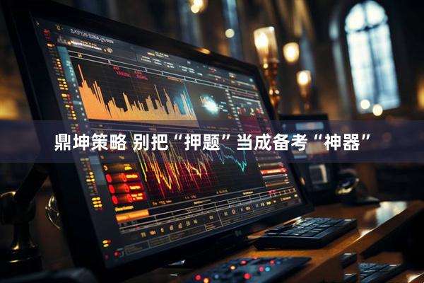鼎坤策略 别把“押题”当成备考“神器”