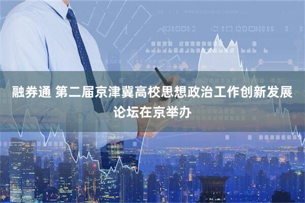融券通 第二届京津冀高校思想政治工作创新发展论坛在京举办