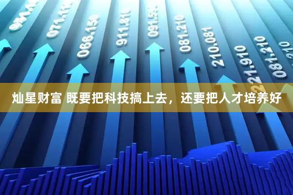 灿星财富 既要把科技搞上去，还要把人才培养好