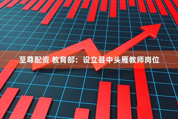 至尊配资 教育部：设立县中头雁教师岗位
