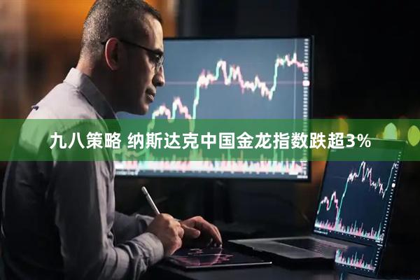 九八策略 纳斯达克中国金龙指数跌超3%