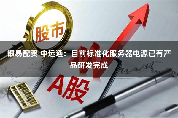 银易配资 中远通：目前标准化服务器电源已有产品研发完成