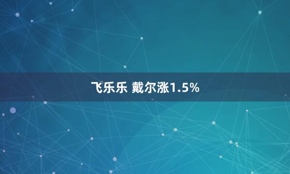 飞乐乐 戴尔涨1.5%