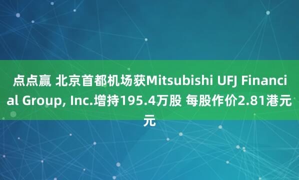 点点赢 北京首都机场获Mitsubishi UFJ Financial Group, Inc.增持195.4万股 每股作价2.81港元
