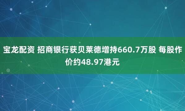 宝龙配资 招商银行获贝莱德增持660.7万股 每股作价约48.97港元