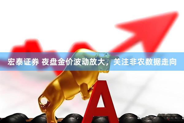 宏泰证券 夜盘金价波动放大，关注非农数据走向