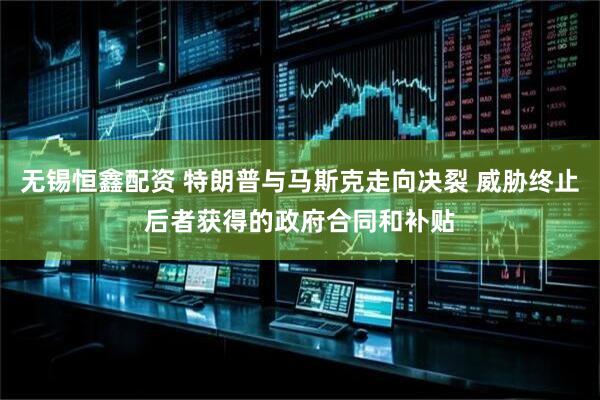 无锡恒鑫配资 特朗普与马斯克走向决裂 威胁终止后者获得的政府合同和补贴