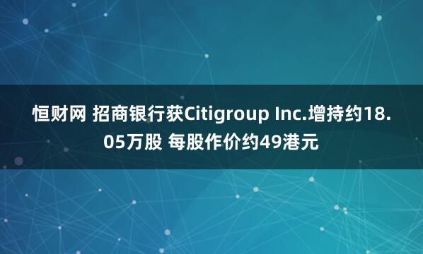 恒财网 招商银行获Citigroup Inc.增持约18.05万股 每股作价约49港元