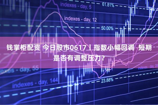 钱掌柜配资 今日股市0617丨指数小幅回调  短期是否有调整压力？