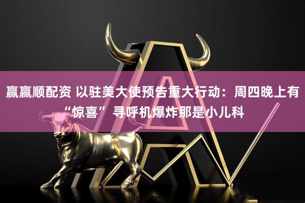 赢赢顺配资 以驻美大使预告重大行动：周四晚上有“惊喜” 寻呼机爆炸那是小儿科
