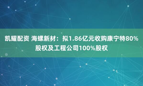 凯耀配资 海螺新材：拟1.86亿元收购康宁特80%股权及工程公司100%股权