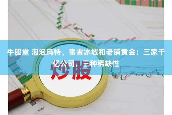 牛股堂 泡泡玛特、蜜雪冰城和老铺黄金：三家千亿公司，三种稀缺性