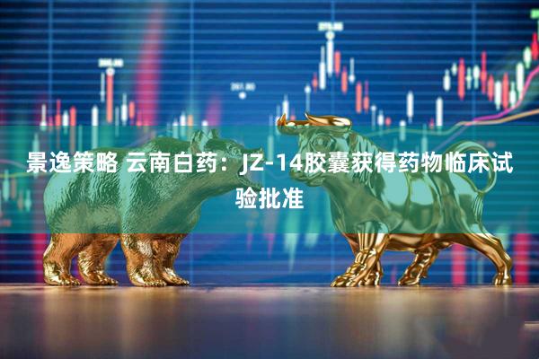 景逸策略 云南白药：JZ-14胶囊获得药物临床试验批准