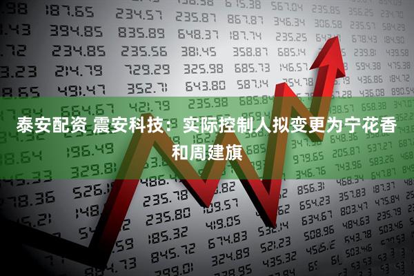 泰安配资 震安科技：实际控制人拟变更为宁花香和周建旗