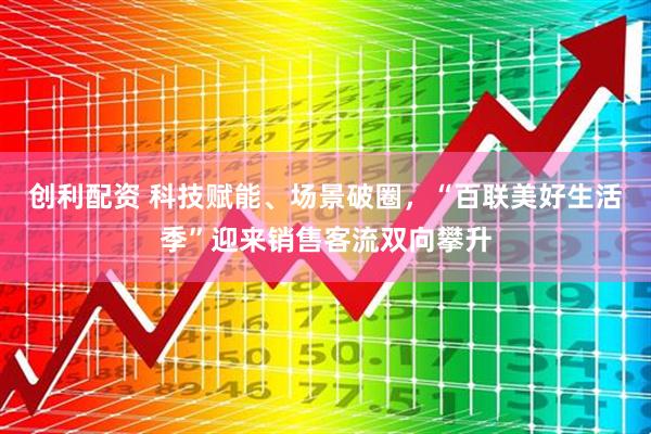 创利配资 科技赋能、场景破圈，“百联美好生活季”迎来销售客流双向攀升