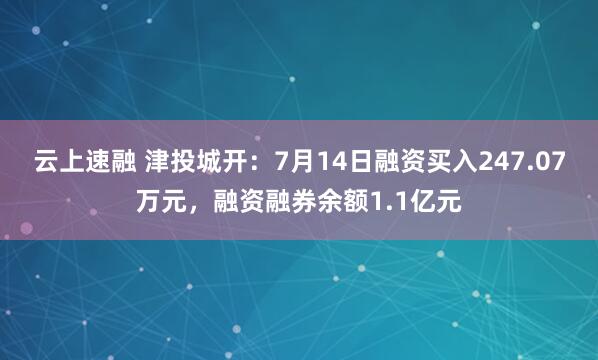 云上速融 津投城开：7月14日融资买入247.07万元，融资融券余额1.1亿元
