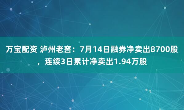 万宝配资 泸州老窖：7月14日融券净卖出8700股，连续3日累计净卖出1.94万股