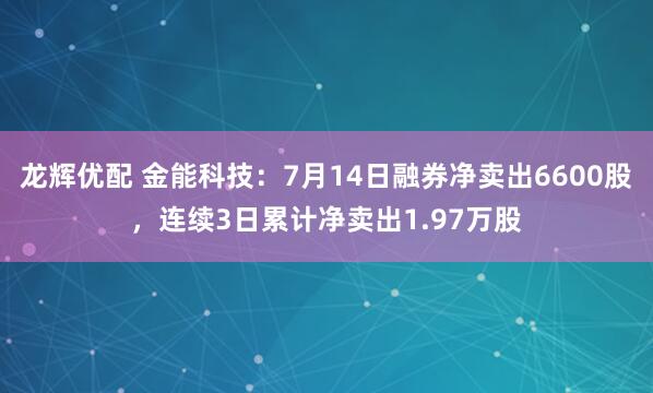 龙辉优配 金能科技：7月14日融券净卖出6600股，连续3日累计净卖出1.97万股