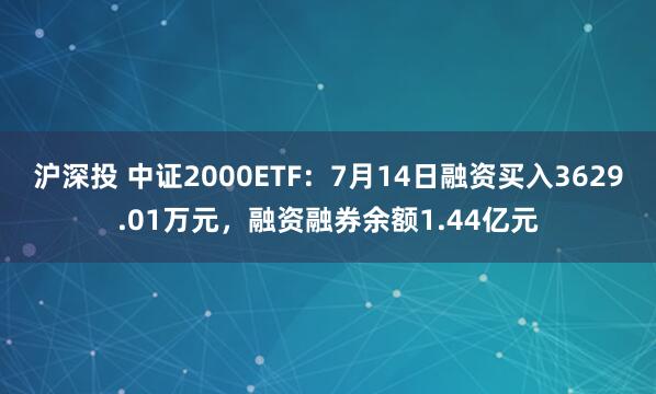 沪深投 中证2000ETF：7月14日融资买入3629.01万元，融资融券余额1.44亿元