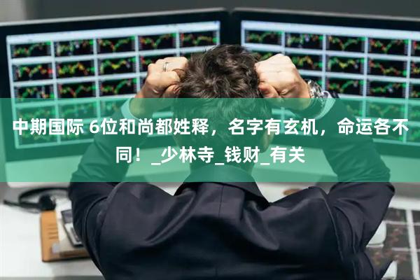 中期国际 6位和尚都姓释，名字有玄机，命运各不同！_少林寺_钱财_有关