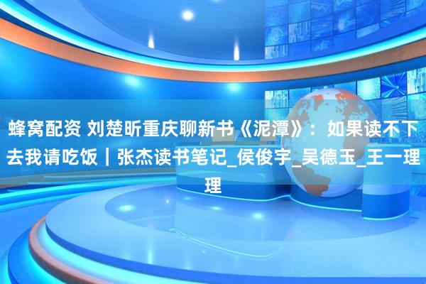 蜂窝配资 刘楚昕重庆聊新书《泥潭》：如果读不下去我请吃饭｜张杰读书笔记_侯俊宇_吴德玉_王一理