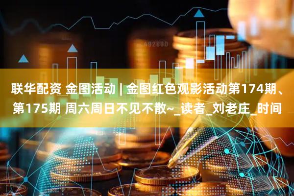 联华配资 金图活动 | 金图红色观影活动第174期、第175期 周六周日不见不散~_读者_刘老庄_时间