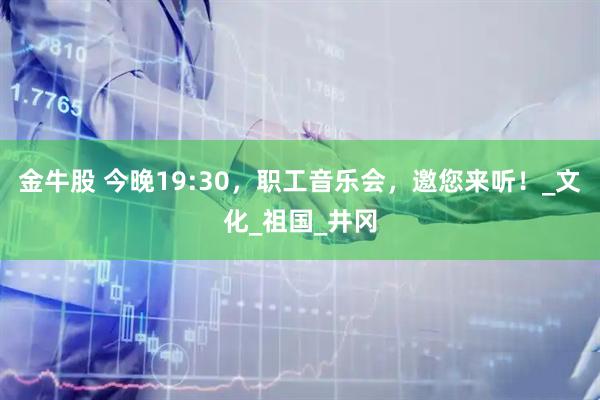 金牛股 今晚19:30，职工音乐会，邀您来听！_文化_祖国_井冈
