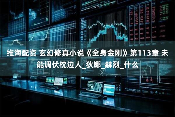 维海配资 玄幻修真小说《全身金刚》第113章 未能调伏枕边人_狄娜_赫烈_什么