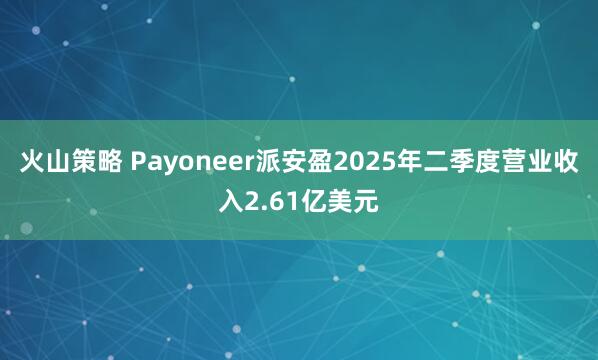火山策略 Payoneer派安盈2025年二季度营业收入2.61亿美元
