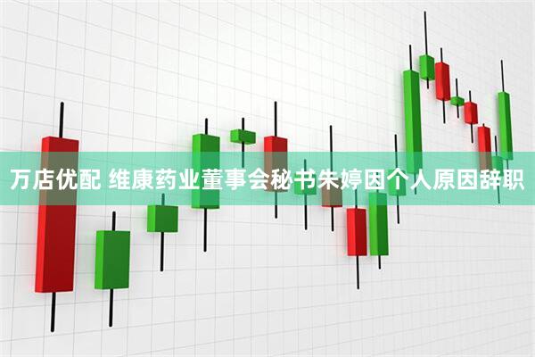 万店优配 维康药业董事会秘书朱婷因个人原因辞职