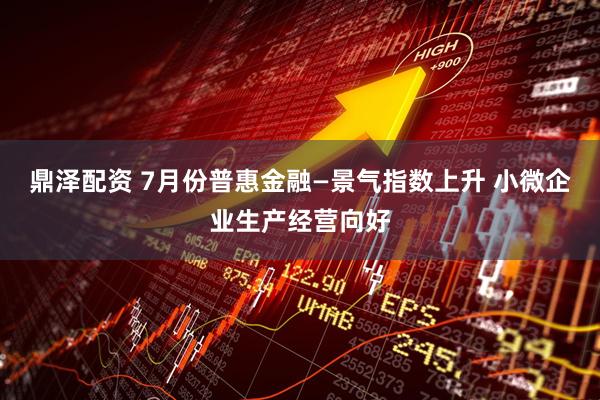 鼎泽配资 7月份普惠金融—景气指数上升 小微企业生产经营向好