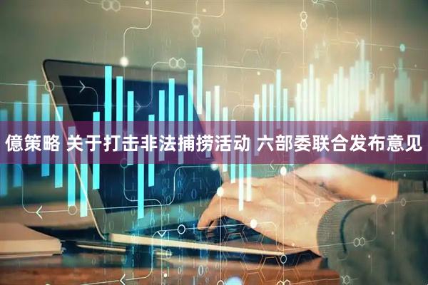 億策略 关于打击非法捕捞活动 六部委联合发布意见