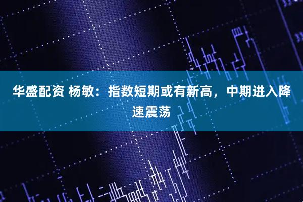 华盛配资 杨敏:指数短期或有新高,中期进入降速震荡