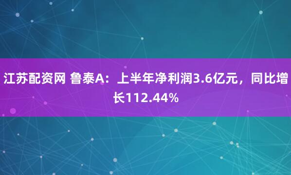 江苏配资网 鲁泰A：上半年净利润3.6亿元，同比增长112.44%